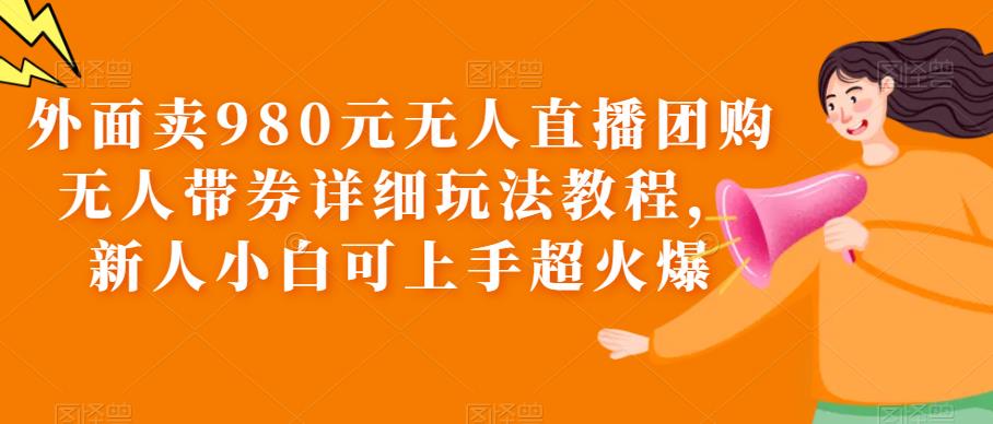 外面卖980元无人直播团购无人带券详细玩法教程，新人小白可上手超火爆.jpg